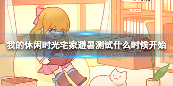 我的休闲时光宅家避暑测试什么时候开始 宅家避暑测试信息介绍