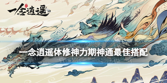 一念逍遥体修神力期神通最佳搭配 一念逍遥体修神力期神通搭配攻略