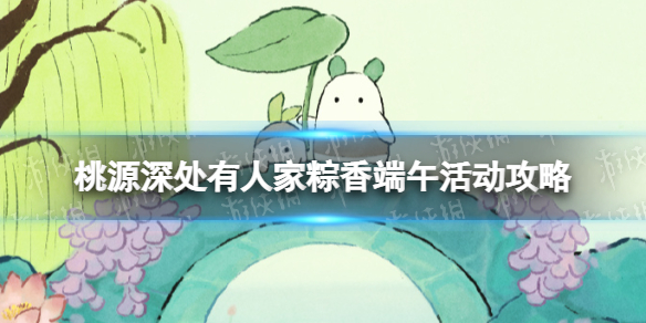 桃源深处有人家粽香端午活动攻略 端午节活动2023