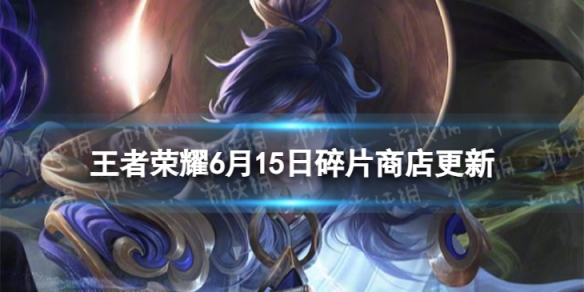 王者荣耀6月15日碎片商店更新了什么 6月碎片商店更新内容一览2023