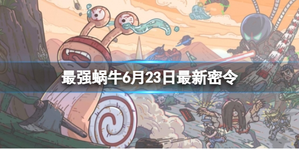 最强蜗牛6月23日最新密令 2023年6月23日最新密令是什么