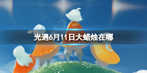 光遇6月11日大蜡烛在哪 6.11大蜡烛位置2023