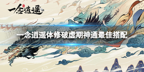 一念逍遥体修破虚期神通最佳搭配 一念逍遥体修破虚期神通搭配攻略
