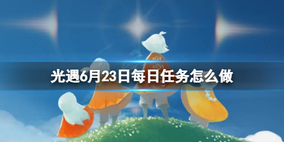 光遇6月23日每日任务怎么做 6.23每日任务攻略2023