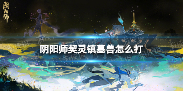 阴阳师契灵镇墓兽怎么打 镇墓兽结契阵容推荐