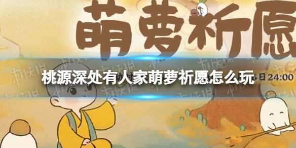 桃源深处有人家萌萝祈愿怎么玩 萌萝祈愿活动介绍