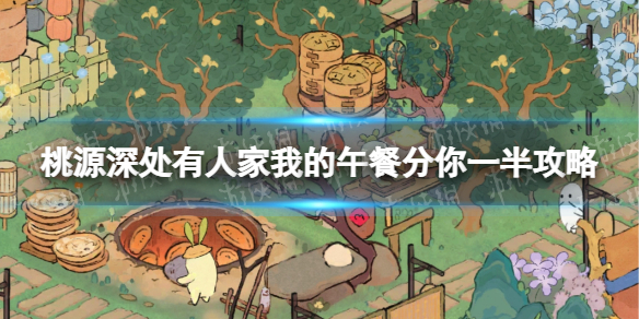 桃源深处有人家我的午餐分你一半活动攻略 我的午餐分你一半玩法详解